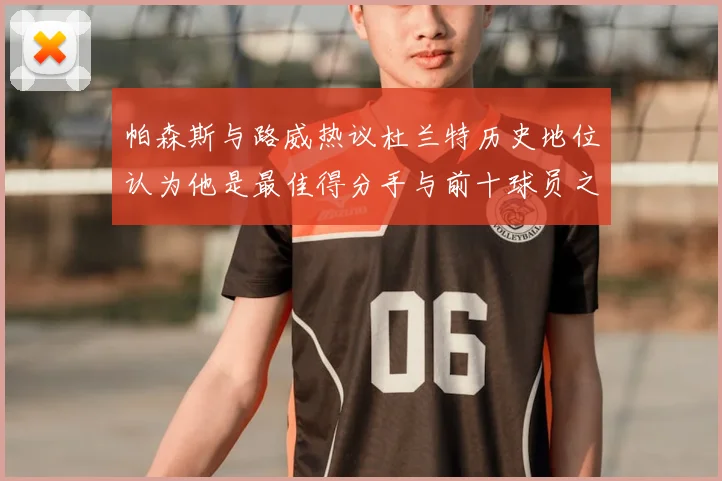帕森斯与路威热议杜兰特历史地位认为他是最佳得分手与前十球员之一