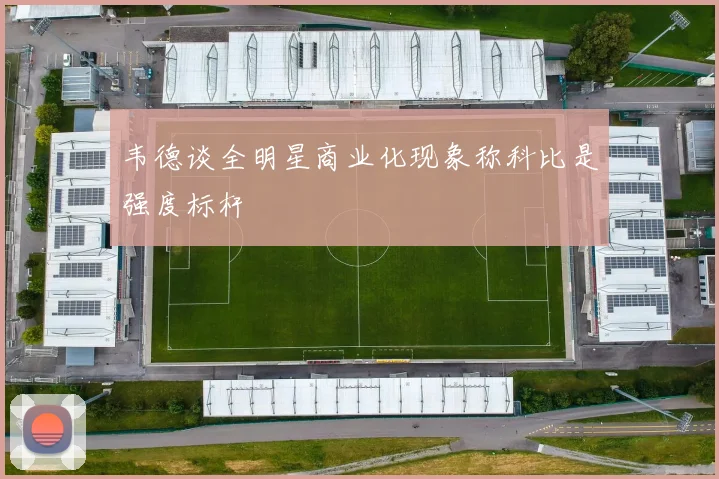 韦德谈全明星商业化现象称科比是强度标杆