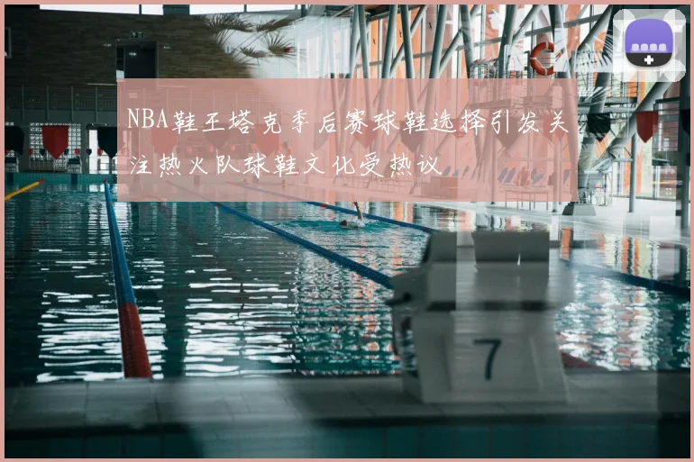 NBA鞋王塔克季后赛球鞋选择引发关注热火队球鞋文化受热议