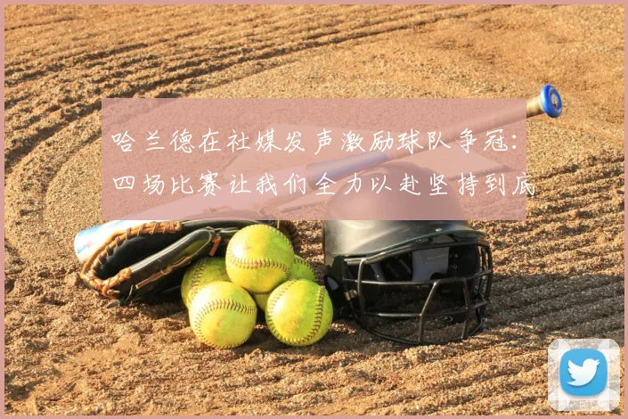 哈兰德在社媒发声激励球队争冠：四场比赛让我们全力以赴坚持到底