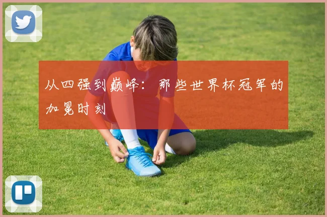 从四强到巅峰：那些世界杯冠军的加冕时刻