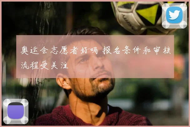 奥运会志愿者好吗 报名条件和审核流程受关注