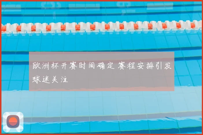 欧洲杯开赛时间确定 赛程安排引发球迷关注