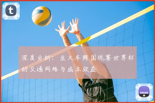深度分析:坐火车跨国观赛世界杯的交通网络与成本效益