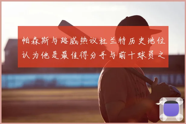 帕森斯与路威热议杜兰特历史地位认为他是最佳得分手与前十球员之一