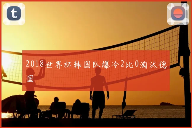 2018世界杯韩国队爆冷2比0淘汰德国