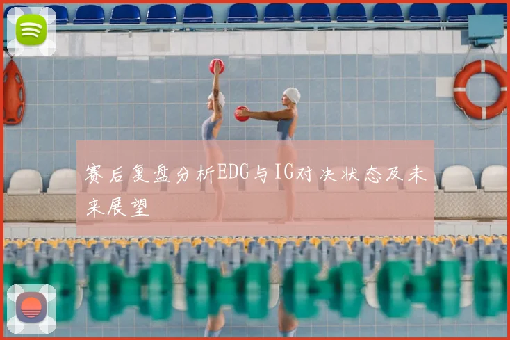 赛后复盘分析EDG与IG对决状态及未来展望
