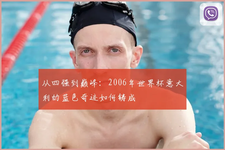 从四强到巅峰：2006年世界杯意大利的蓝色奇迹如何铸成