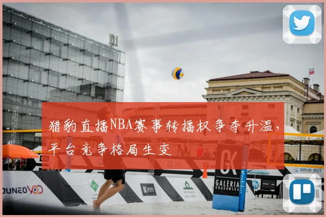 猎豹直播NBA赛事转播权争夺升温，平台竞争格局生变