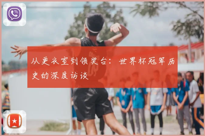 从更衣室到领奖台：世界杯冠军历史的深度访谈