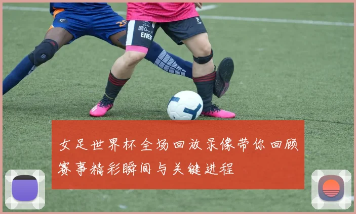 女足世界杯全场回放录像带你回顾赛事精彩瞬间与关键进程