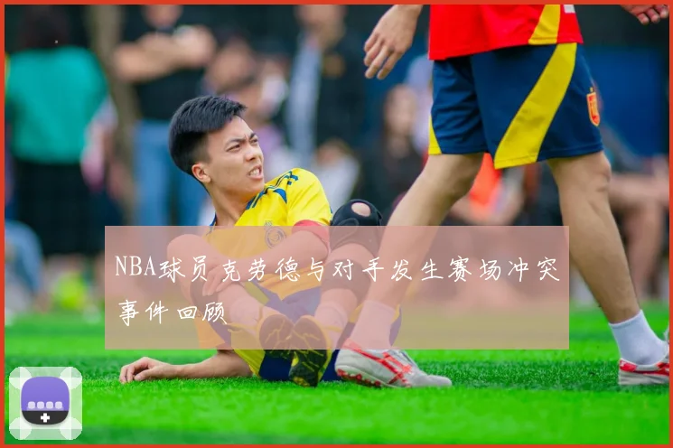 NBA球员克劳德与对手发生赛场冲突事件回顾