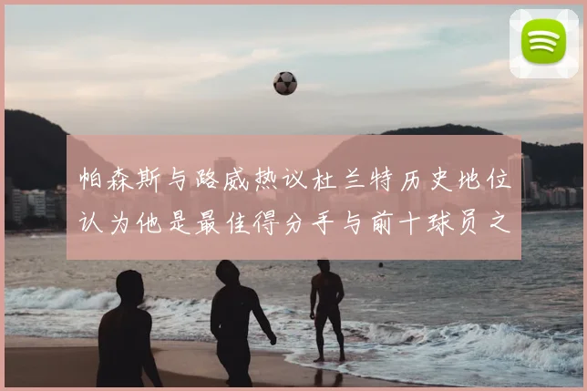 帕森斯与路威热议杜兰特历史地位认为他是最佳得分手与前十球员之一