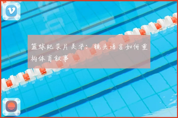 篮球纪录片美学：镜头语言如何重构体育叙事