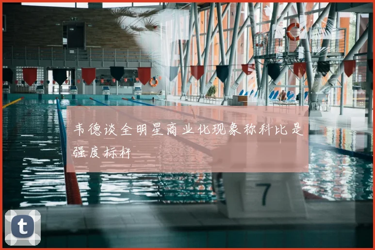 韦德谈全明星商业化现象称科比是强度标杆