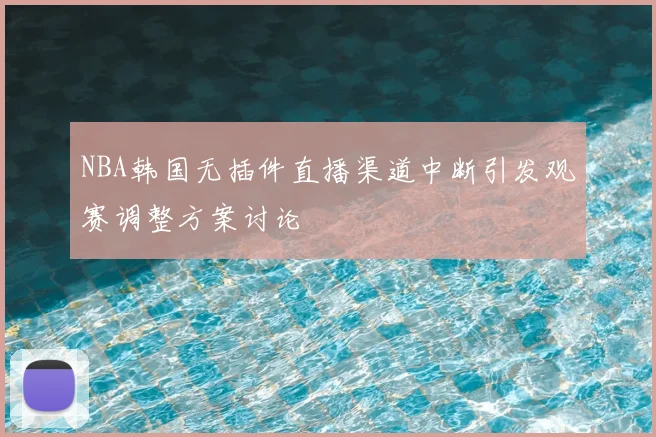 NBA韩国无插件直播渠道中断引发观赛调整方案讨论