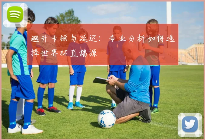 避开卡顿与延迟：专业分析如何选择世界杯直播源