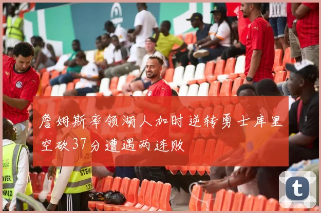 詹姆斯率领湖人加时逆转勇士库里空砍37分遭遇两连败