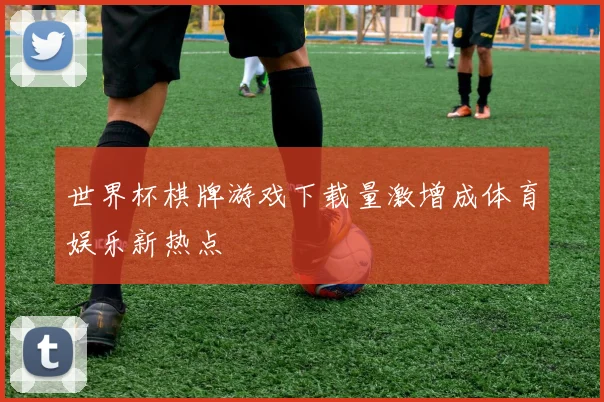 世界杯棋牌游戏下载量激增成体育娱乐新热点