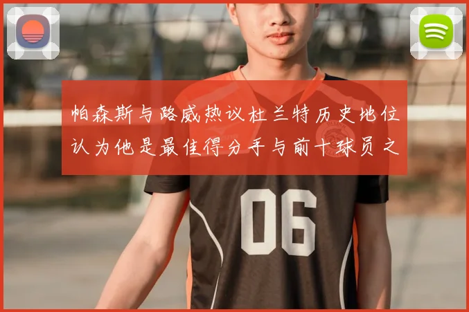 帕森斯与路威热议杜兰特历史地位认为他是最佳得分手与前十球员之一