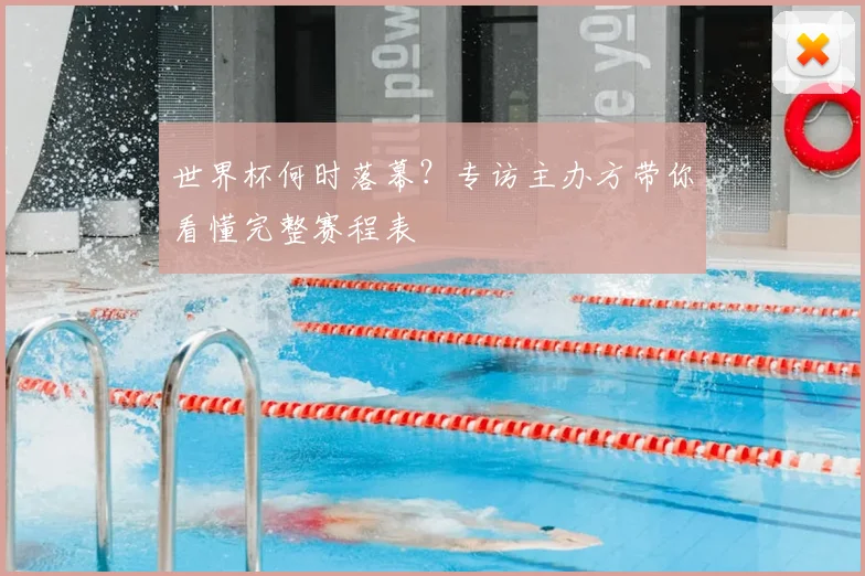 世界杯何时落幕?专访主办方带你看懂完整赛程表
