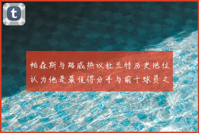 帕森斯与路威热议杜兰特历史地位认为他是最佳得分手与前十球员之一