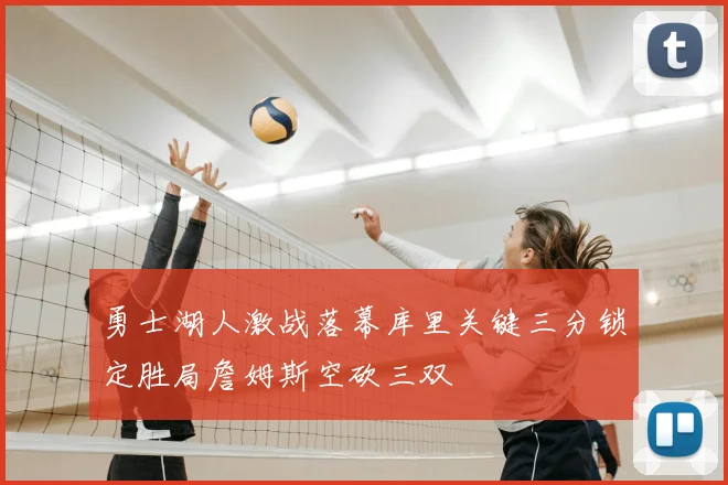 勇士湖人激战落幕库里关键三分锁定胜局詹姆斯空砍三双