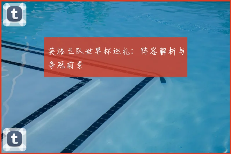 英格兰队世界杯巡礼：阵容解析与争冠前景