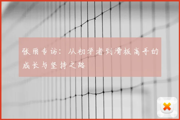 张丽专访:从初学者到滑板高手的成长与坚持之路