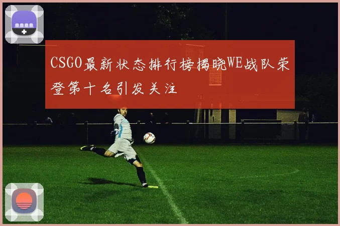 CSGO最新状态排行榜揭晓WE战队荣登第十名引发关注