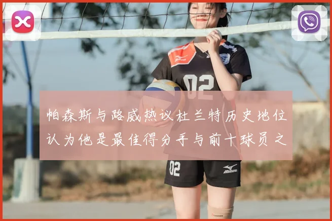 帕森斯与路威热议杜兰特历史地位认为他是最佳得分手与前十球员之一
