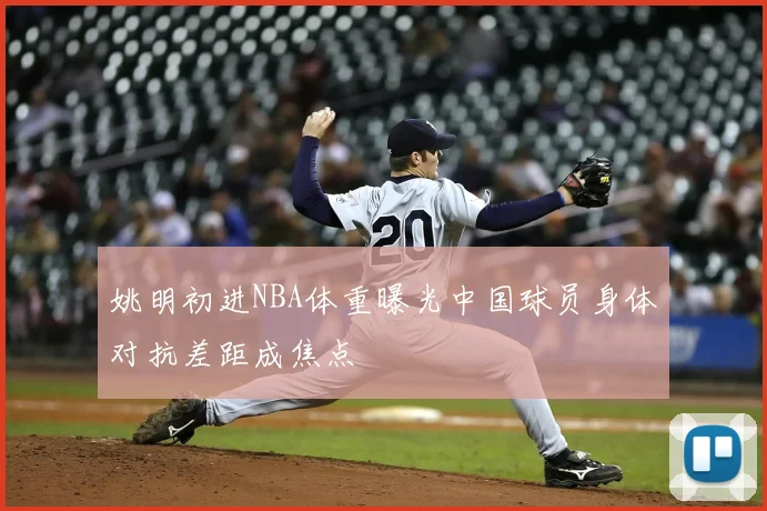 姚明初进NBA体重曝光中国球员身体对抗差距成焦点