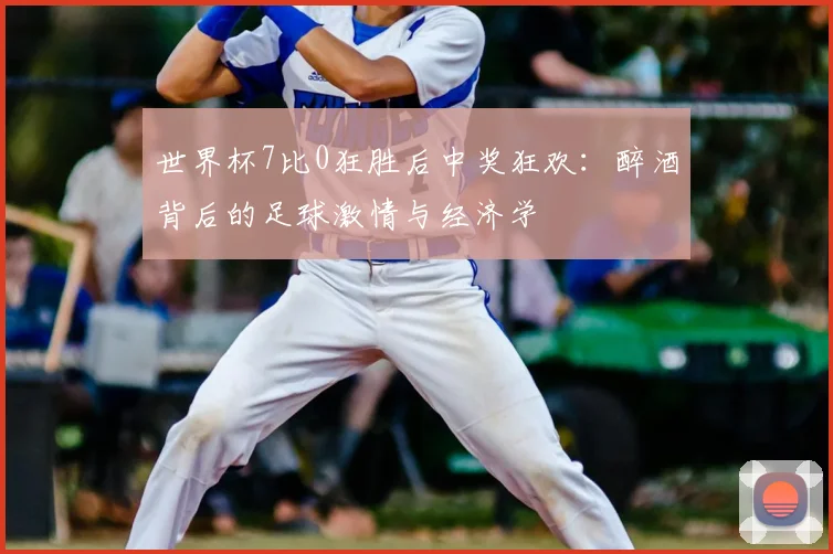 世界杯7比0狂胜后中奖狂欢：醉酒背后的足球激情与经济学