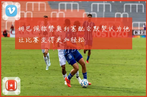 姆巴佩称赞奥利塞配合默契认为他让比赛变得更加轻松