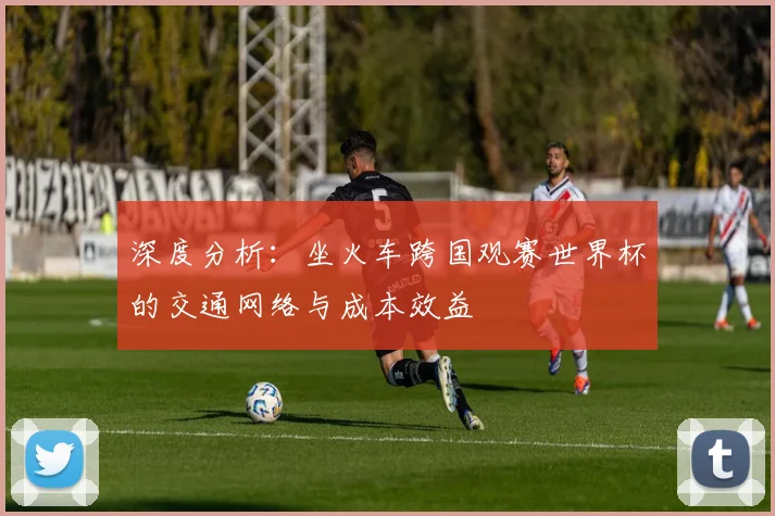 深度分析：坐火车跨国观赛世界杯的交通网络与成本效益