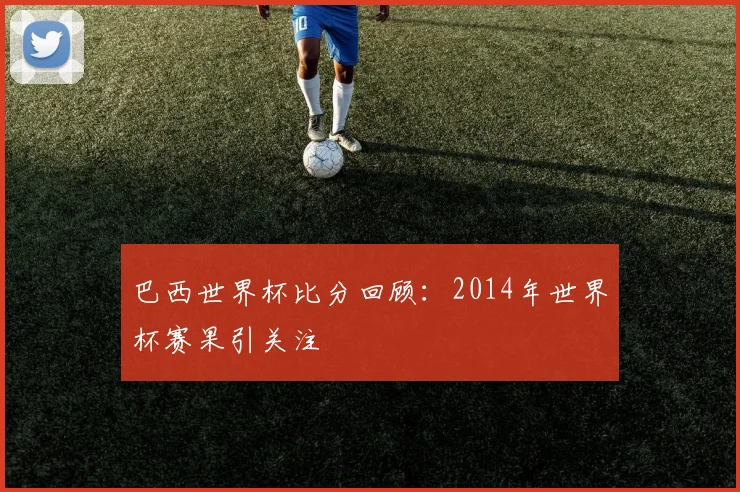 巴西世界杯比分回顾:2014年世界杯赛果引关注