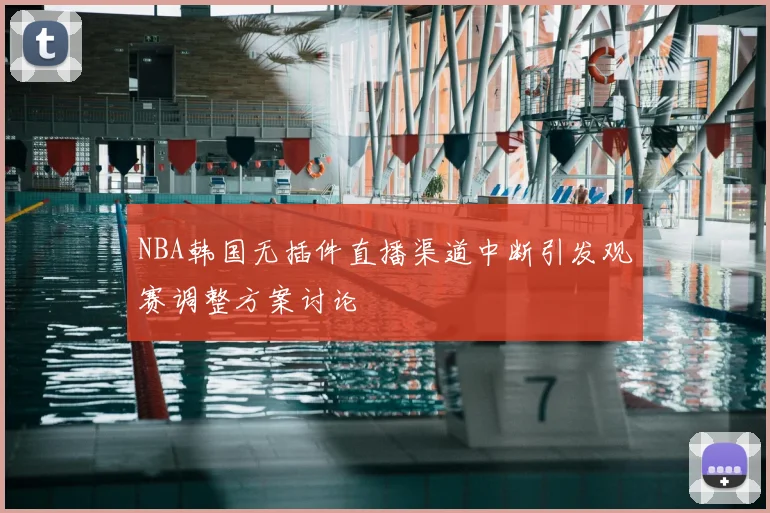 NBA韩国无插件直播渠道中断引发观赛调整方案讨论