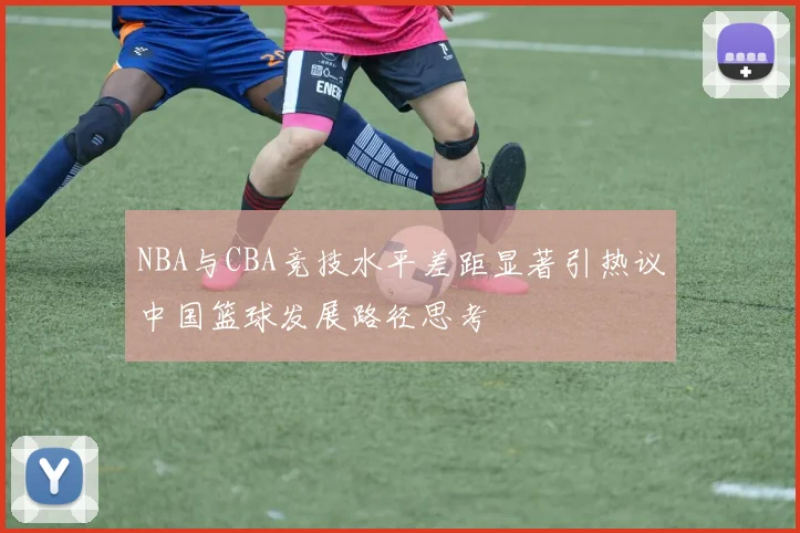 NBA与CBA竞技水平差距显著引热议中国篮球发展路径思考