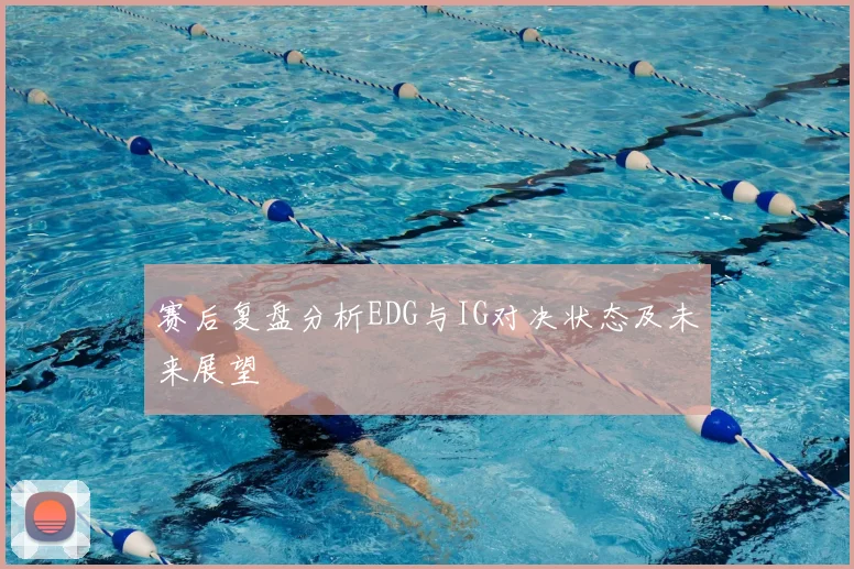 赛后复盘分析EDG与IG对决状态及未来展望