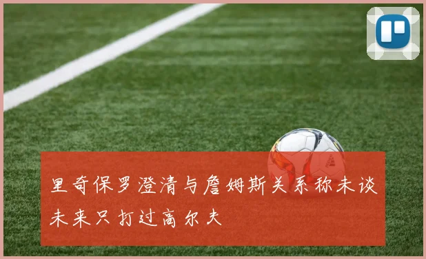 里奇保罗澄清与詹姆斯关系称未谈未来只打过高尔夫