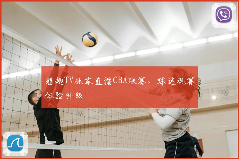 猎趣TV独家直播CBA联赛，球迷观赛体验升级