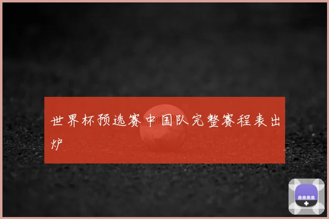 世界杯预选赛中国队完整赛程表出炉