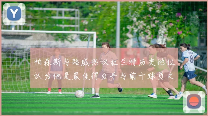 帕森斯与路威热议杜兰特历史地位认为他是最佳得分手与前十球员之一