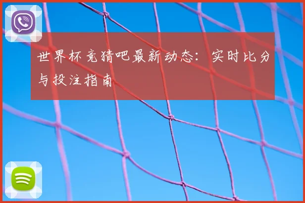 世界杯竞猜吧最新动态:实时比分与投注指南