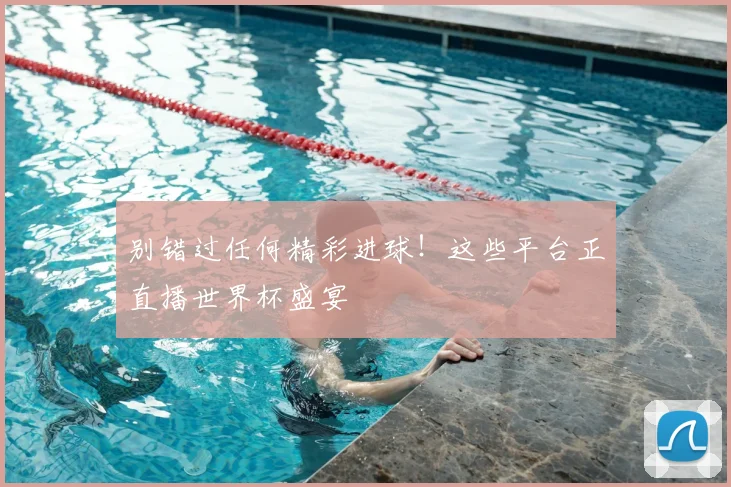 别错过任何精彩进球！这些平台正直播世界杯盛宴