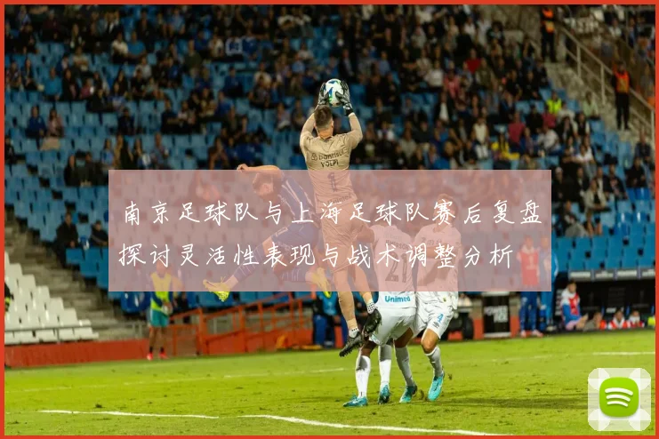 南京足球队与上海足球队赛后复盘探讨灵活性表现与战术调整分析