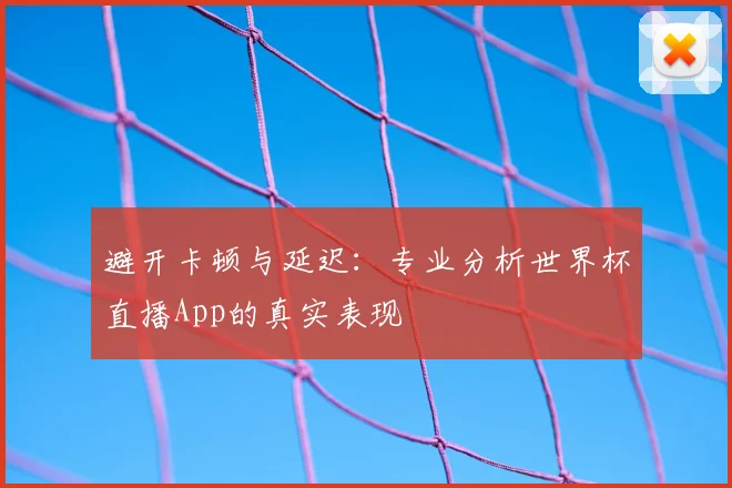 避开卡顿与延迟：专业分析世界杯直播App的真实表现