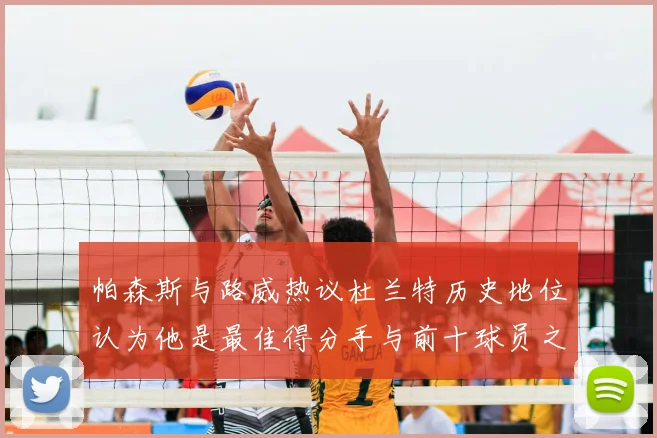帕森斯与路威热议杜兰特历史地位认为他是最佳得分手与前十球员之一
