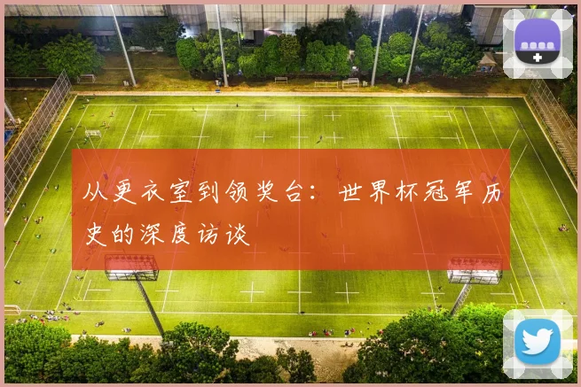 从更衣室到领奖台:世界杯冠军历史的深度访谈