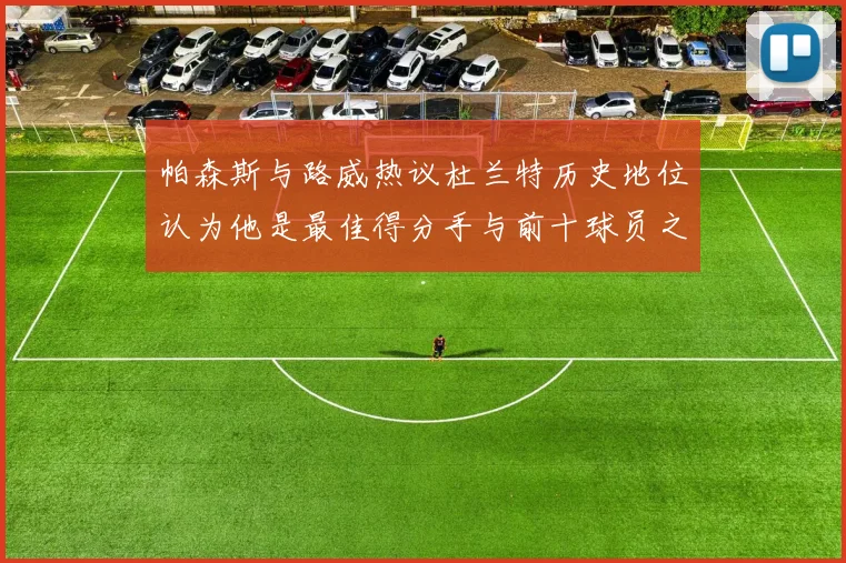 帕森斯与路威热议杜兰特历史地位认为他是最佳得分手与前十球员之一